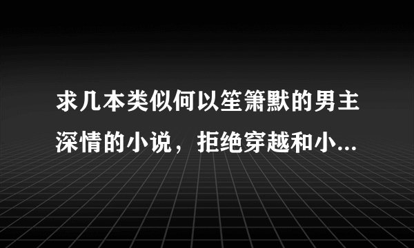 求几本类似何以笙箫默的男主深情的小说，拒绝穿越和小白，结局是HE，谢谢请附上简介