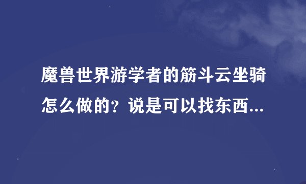 魔兽世界游学者的筋斗云坐骑怎么做的？说是可以找东西，有没有地图？详细一点，我是个小白。谢谢！