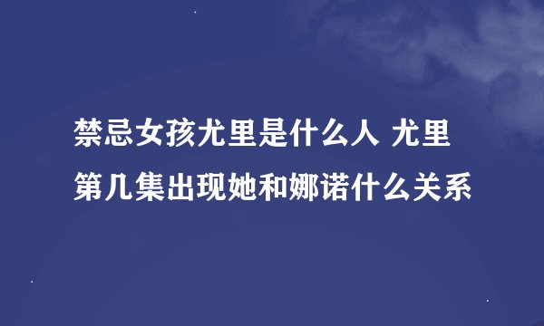 禁忌女孩尤里是什么人 尤里第几集出现她和娜诺什么关系