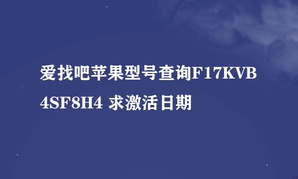 爱找吧苹果型号查询F17KVB4SF8H4 求激活日期