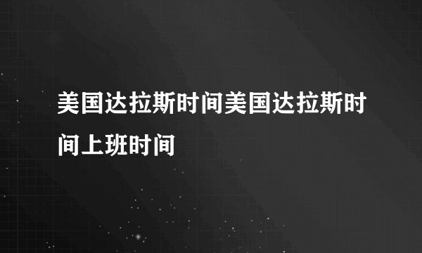 美国达拉斯时间美国达拉斯时间上班时间