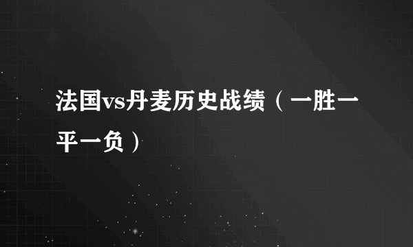 法国vs丹麦历史战绩（一胜一平一负）