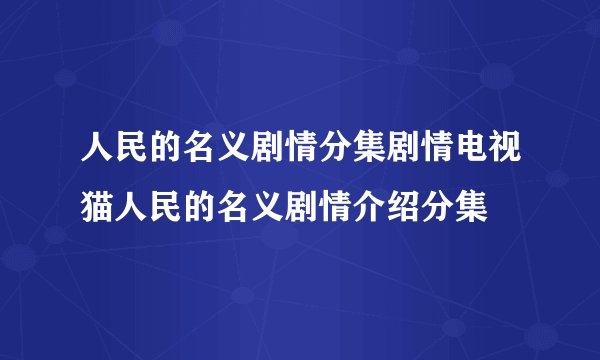 人民的名义剧情分集剧情电视猫人民的名义剧情介绍分集