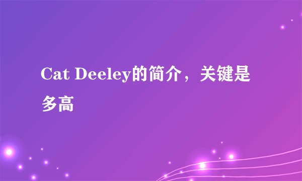 Cat Deeley的简介，关键是多高