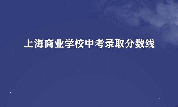 上海商业学校中考录取分数线