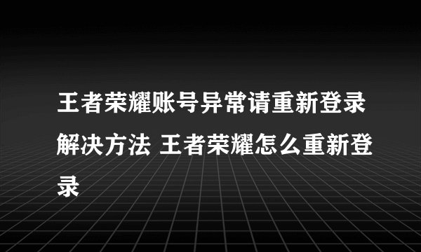 王者荣耀账号异常请重新登录解决方法 王者荣耀怎么重新登录