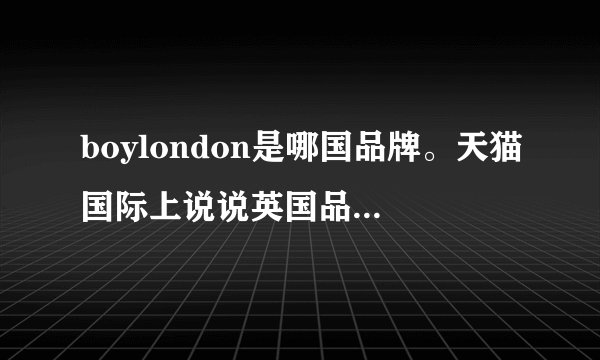 boylondon是哪国品牌。天猫国际上说说英国品牌，但是京东全球购是韩国品牌。
