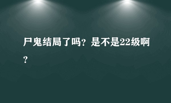 尸鬼结局了吗？是不是22级啊？