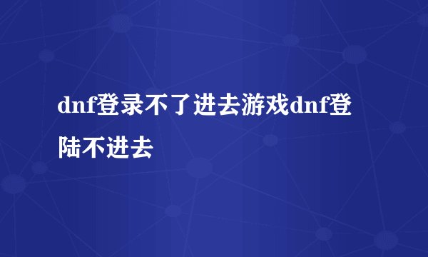dnf登录不了进去游戏dnf登陆不进去