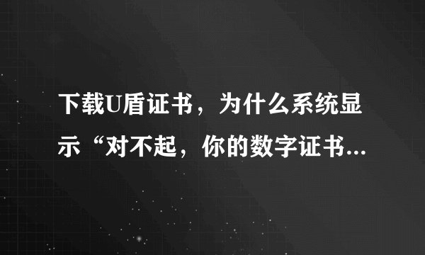 下载U盾证书，为什么系统显示“对不起，你的数字证书状态为正常，现在不能下载数字证书。”