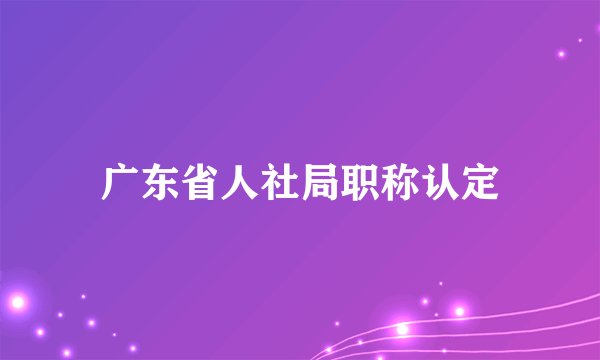 广东省人社局职称认定