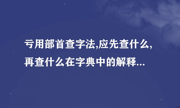 亏用部首查字法,应先查什么,再查什么在字典中的解释有一缺水2对不起山杏儿是,