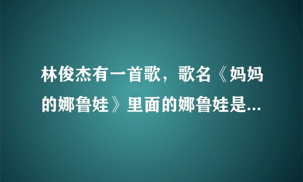 林俊杰有一首歌，歌名《妈妈的娜鲁娃》里面的娜鲁娃是什么意思?