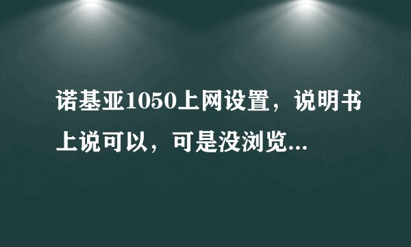 诺基亚1050上网设置，说明书上说可以，可是没浏览器！急！！！！