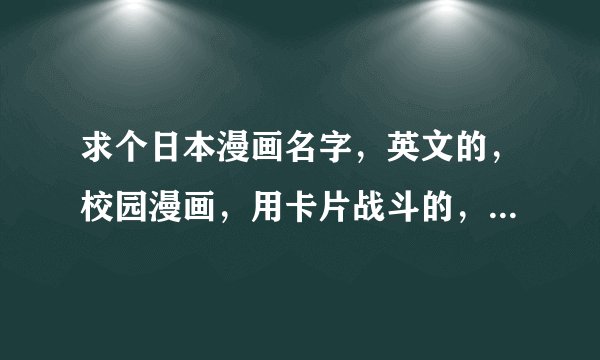 求个日本漫画名字，英文的，校园漫画，用卡片战斗的，男主的卡是消除作用的，有个配角叫大门，男主有个很