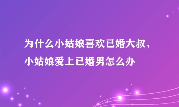 为什么小姑娘喜欢已婚大叔，小姑娘爱上已婚男怎么办