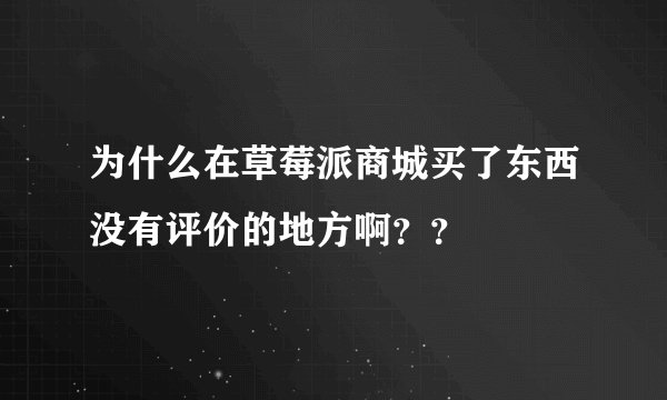 为什么在草莓派商城买了东西没有评价的地方啊？？