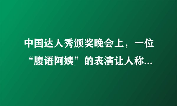 中国达人秀颁奖晚会上，一位“腹语阿姨”的表演让人称奇：演员手持两个布偶，紧闭嘴唇，却能紧凑流畅的说