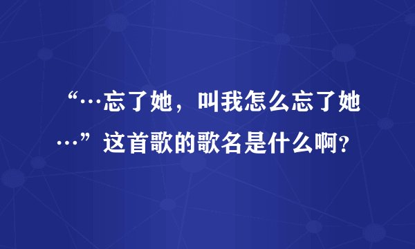 “…忘了她，叫我怎么忘了她…”这首歌的歌名是什么啊？