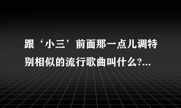 跟‘小三’前面那一点儿调特别相似的流行歌曲叫什么?跟徐良汪苏泷他们的歌的类型差不多