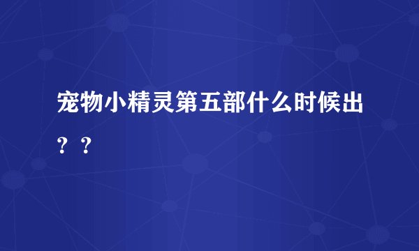 宠物小精灵第五部什么时候出？？