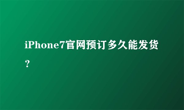 iPhone7官网预订多久能发货？