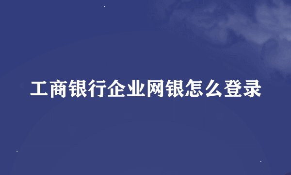 工商银行企业网银怎么登录