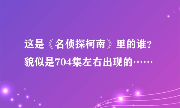 这是《名侦探柯南》里的谁？貌似是704集左右出现的……