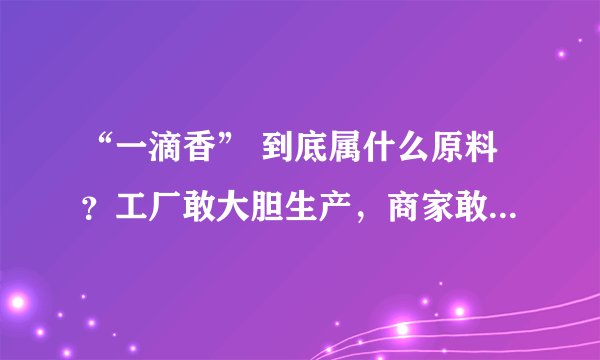 “一滴香” 到底属什么原料？工厂敢大胆生产，商家敢大胆卖，饭店敢大胆购买，食客敢得意地尝。难道真比鸡