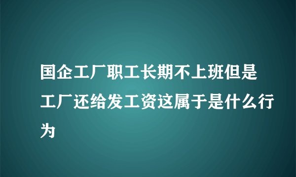 国企工厂职工长期不上班但是工厂还给发工资这属于是什么行为