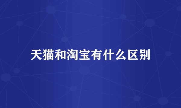 天猫和淘宝有什么区别