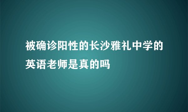 被确诊阳性的长沙雅礼中学的英语老师是真的吗