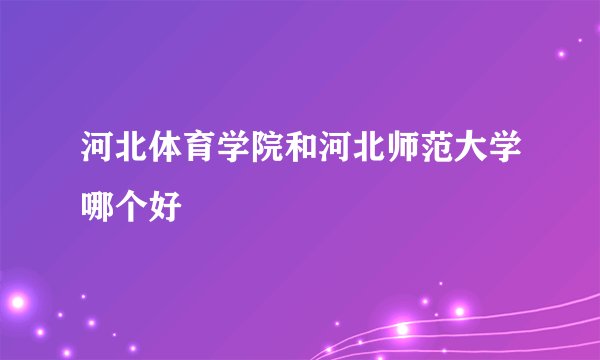 河北体育学院和河北师范大学哪个好