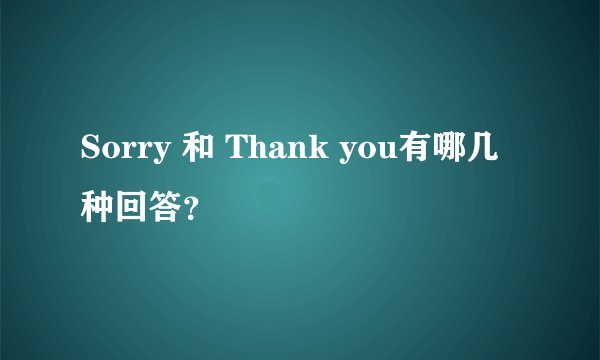 Sorry 和 Thank you有哪几种回答？