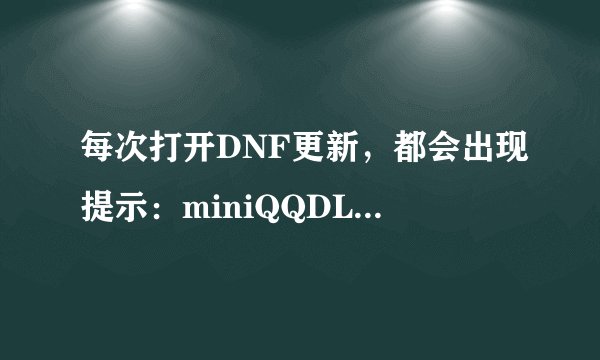 每次打开DNF更新，都会出现提示：miniQQDL遇到问题需要关闭