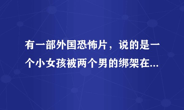 有一部外国恐怖片，说的是一个小女孩被两个男的绑架在森林的地下，五个大人到森林里冒险，发现了小女孩把