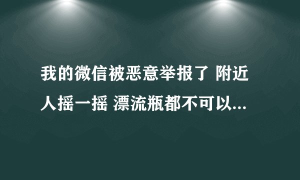 我的微信被恶意举报了 附近人摇一摇 漂流瓶都不可以用 怎么才可以解封?