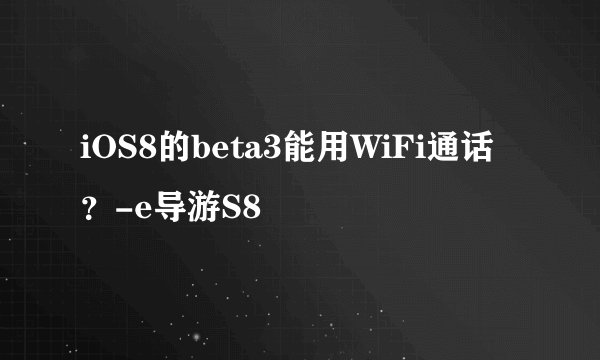 iOS8的beta3能用WiFi通话？-e导游S8