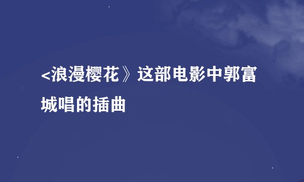 <浪漫樱花》这部电影中郭富城唱的插曲