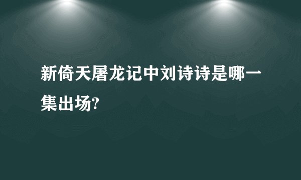 新倚天屠龙记中刘诗诗是哪一集出场?