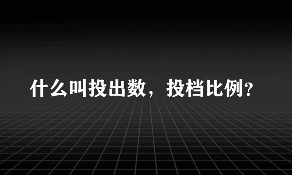 什么叫投出数，投档比例？