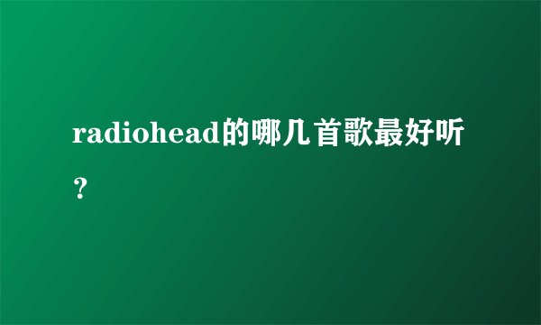 radiohead的哪几首歌最好听？