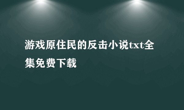 游戏原住民的反击小说txt全集免费下载