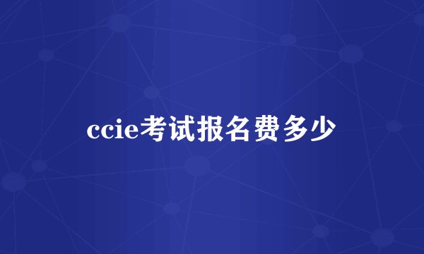ccie考试报名费多少