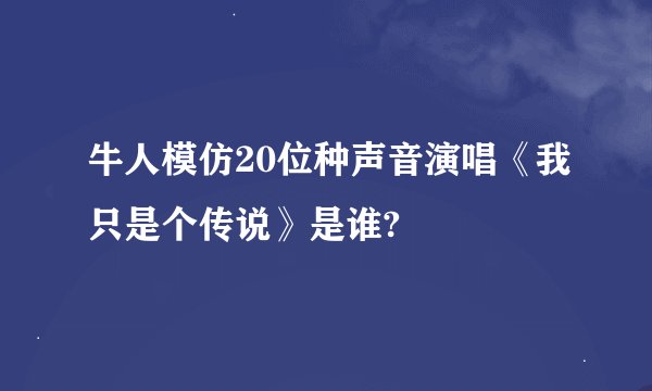 牛人模仿20位种声音演唱《我只是个传说》是谁?