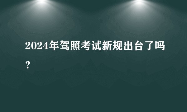 2024年驾照考试新规出台了吗？