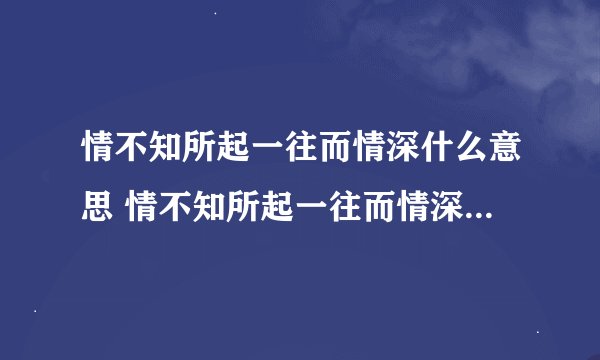 情不知所起一往而情深什么意思 情不知所起一往而情深意思是什么