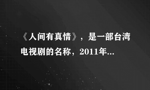 《人间有真情》，是一部台湾电视剧的名称，2011年有中央电视台引进，并在中央电视台八套播出