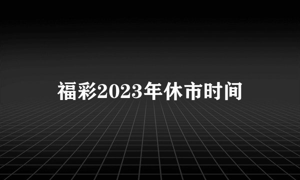 福彩2023年休市时间