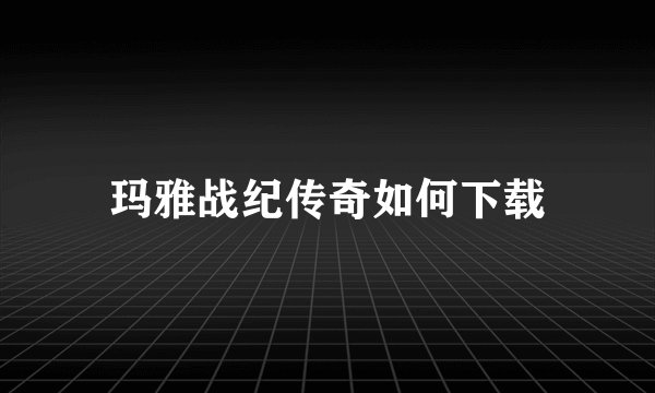 玛雅战纪传奇如何下载